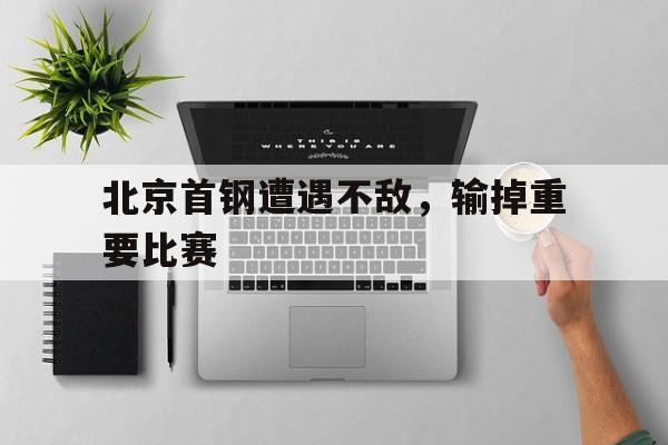 北京首钢遭遇不敌,输掉重要比赛