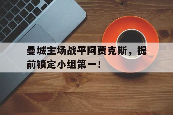 曼城主场战平阿贾克斯,提前锁定小组第一!的简单介绍