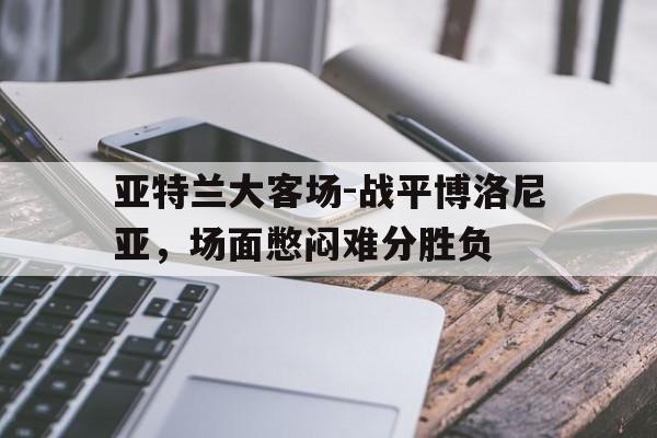 包含亚特兰大客场-战平博洛尼亚,场面憋闷难分胜负的词条