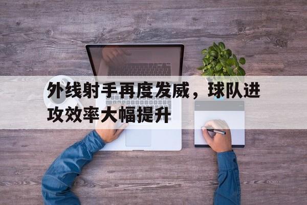 关于外线射手再度发威，球队进攻效率大幅提升的信息