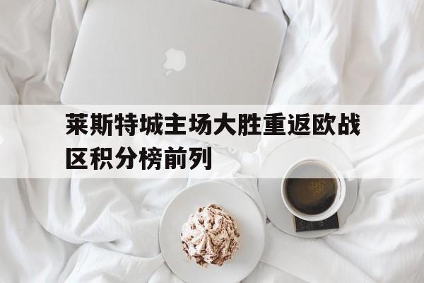 莱斯特城主场大胜重返欧战区积分榜前列的简单介绍