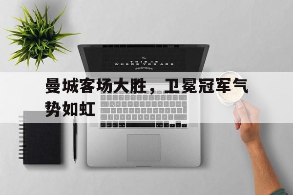 包含曼城客场大胜，卫冕冠军气势如虹的词条